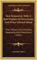 New Brunswick, With A Brief Outline Of Nova Scotia And Prince Edward Island: Their History, Civil Divisions, Geography, And Productions 1144751039 Book Cover