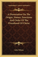 A Dissertation On The Origin, Nature, Functions And Order Of The Priesthood Of Christ 1430454822 Book Cover
