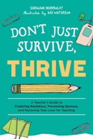 Don't Just Survive, Thrive: A Teacher's Guide to Fostering Resilience, Preventing Burnout, and Nurturing Your Love for Teaching 1646040821 Book Cover