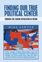 FINDING OUR TRUE POLITICAL CENTER: Through the Coming Revolution in Voting 1664128506 Book Cover