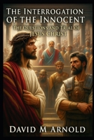 The Interrogation of the Innocent: The Questions and Trial of Jesus Christ B0FHH6XY3Z Book Cover