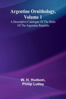 Argentine Ornithology, Volume 1; A Descriptive Catalogue Of The Birds Of The Argentine Republic. 9367249624 Book Cover