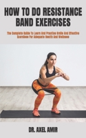 HOW TO DO RESISTANCE BAND EXERCISES: The Complete Guide To Learn And Practice Smile And Effective Exercises For Adequate Health And Wellness B09T8WF9VX Book Cover
