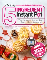 The Easy 5-Ingredient Instant Pot Cookbook 2021: The Complete Instant Pot 5-Ingredient Cookbook - Everyday Tasty & Healthy Recipes For Busy People - Instant Pot Cookbook B08QBVMLRC Book Cover