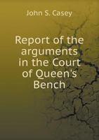 Report of the Arguments in the Court of Queen's Bench on Shewing Cause Against the Conditional Order for a Criminal Information Against John Sarsfield Casey at the Prosecution of Patten Smith Bridge:  1275081533 Book Cover