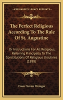 The Perfect Religious According To The Rule Of St. Augustine: Or Instructions For All Religious, Referring Principally To The Constitutions Of Religious Ursulines 0548716919 Book Cover