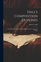 Hall's Composition Outlines; Or Outlines, Plans, Schemes and Suggestions for Composition Writing 1022536826 Book Cover