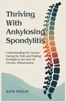 Thriving with Ankylosing Spondylitis: Understanding the Causes, Facing the Pain, and Finding Strength in the Face of Chronic Inflammation B0FHPSK5DD Book Cover