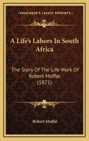 A Life’s Labors In South Africa: The Story Of The Life Work Of Robert Moffat 1018815317 Book Cover