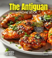 The Antiguan Home Cook: Experience the Culinary Richness of Antigua and Barbuda - A North American Cuisine Cookbook with 100+ Recipes and Stunning Pictures B0FR1V4VHS Book Cover