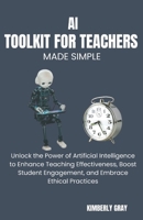 AI TOOLKIT FOR TEACHERS MADE SIMPLE: Unlock the Power of Artificial Intelligence to Enhance Teaching Effectiveness, Boost Student Engagement, and Embrace Ethical Practices B0FKG235YJ Book Cover