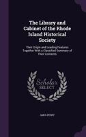 The Library and Cabinet of the Rhode Island Historical Society: Their Origin and Leading Features Together with a Classified Summary of Their Contents 1359338209 Book Cover