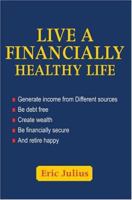 Live a Financially Healthy Life: Generate Income from Different Sources Be Debt Free Create Wealth Be Financially Secure and Retire Happy 0595334237 Book Cover