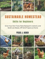 Sustainable Homestead Skills for Beginners: Grow Your Own Food, Raise Backyard Livestock, and Build Low-Waste, Off-Grid Projects at Home B0G6D5T761 Book Cover