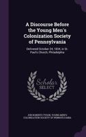 A Discourse Before the Young Men's Colonization Society of Pennsylvania: Delivered October 24, 1834, in St. Paul's Church, Philadelphia 1275767915 Book Cover