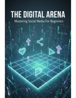 The Digital Arena: Mastering Social Media For Beginners B0GGH9NRCR Book Cover