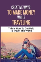 Creative Ways To Make Money While Traveling: This Is How To Get Paid To Travel The World: How To Make Money While Traveling Full Time null Book Cover