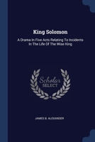 King Solomon: A Drama In Five Acts Relating To Incidents In The Life Of The Wise King 1377197972 Book Cover