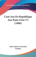 Cent Ans De Republique Aux Etats-Unis V1 (1886) 1160337721 Book Cover