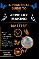 A PRATICAL GUIDE TO JEWELRY MAKING MASTERY: Design, Craft, and Sell One-of-a-Kind Jewelry Pieces That Reflect Your Unique Style B0H5CGXPN4 Book Cover
