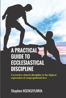 A Practical Guide to Ecclesiastical Discipline: Corrective Church Discipline Is the Highest Expression of Congregational Love 1729444512 Book Cover