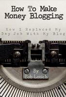 How To Make Money Blogging: How I Replaced My Day Job With My Blog 0989894509 Book Cover
