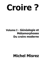 Croire ?: Volume I - Généalogie et métamorphoses du Croire moderne (CROIRE? MOI? Comme un Autre!) (French Edition) B0GYRRJHPM Book Cover