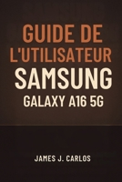 Guide de l'utilisateur SAMSUNG GALAXY A16 5G: Maîtrisez la configuration, la personnalisation et l'utilisation quotidienne en toute simplicité : un manuel étape par étape pour tous les utilisateurs B0FSY4GNRG Book Cover