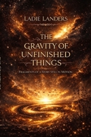 The Gravity of Unfinished Things: Fragments of a Story Still in Motion B0GQHLSWRP Book Cover