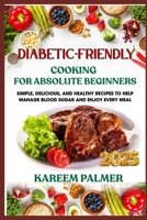 DIABETIC-FRIENDLY COOKING FOR ABSOLUTE BEGINNERS: Simple, Delicious, And Healthy Recipes To Help Manage Blood Sugar And Enjoy Every Meal B0F481L47Z Book Cover