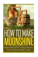 How to Make Moonshine: Make Moonshine Today with this Proven Step-by-Step Guide 1500540234 Book Cover