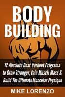 Bodybuilding: 12 Absolute Best Workout Programs to Grow Stronger, Gain Muscle Mass, & Build The Ultimate Muscular Physique 1539737853 Book Cover