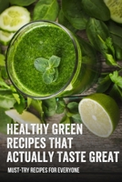 Healthy Green Recipes That Actually Taste Great: Must-Try Recipes For Everyone: How To Make Green Juice In Your Blender B099ZP93SZ Book Cover