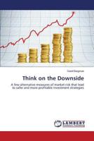 Think on the Downside: A few alternative measures of market risk that lead to safer and more profitable investment strategies 3659532975 Book Cover