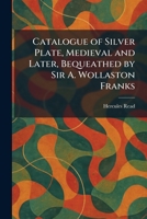 Catalogue of Silver Plate, Medieval and Later, Bequeathed by Sir A. Wollaston Franks 1025540816 Book Cover