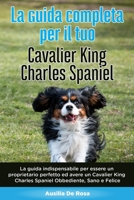 La Guida Completa per Il Tuo Cavalier King Charles Spaniel: La guida indispensabile per essere un proprietario perfetto ed avere un Cavalier King ... Obbediente, Sano e Felice B088N5G5GW Book Cover