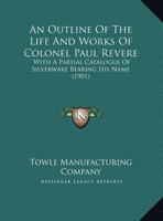 An Outline Of The Life And Works Of Colonel Paul Revere: With A Partial Catalogue Of Silverware Bearing His Name 1013302303 Book Cover
