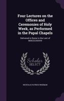 Four Lectures on the Offices and Ceremonies of Holy Week: As Performed in the Papal Chapels; Delivered in Rome in the Lent of MDCCCXXXVII (Classic Reprint) 148252726X Book Cover