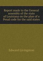 Report Made to the General Assembly of the State of Louisiana on the Plan of a Penal Code for the Said States 1141197081 Book Cover