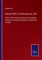 Manual of the U. S. Bankruptcy Act, 1867: With the Rules, Orders, and Forms of Proceedings thereunder, conveniently annotated, classified, and arranged 3752522240 Book Cover