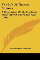 The Life of Thomas Aquinas: A Dissertation of the Scholastic Philosophy of the Middle Ages. Forming a Portion of the Third Division of the Encyclopaedia Metropolitana, First Published in 1833 150332558X Book Cover