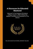 A Discourse On Educated Manhood: Delivered To The Students Of Amherst College, August 7, 1859, It Being The Sabbath Preceding The Graduation Of The Seniors 1275803830 Book Cover