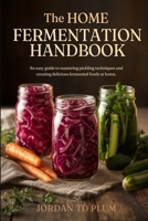 The Home Fermentation Handbook: Simple Gut-Health Crafts: An easy guide to mastering pickling techniques and creating delicious fermented foods at home B0GYSZXNFG Book Cover