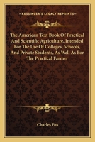 The American Text Book of Practical and Scientific Agriculture, Intended for the Use of Colleges, Schools, and Private Students, as Well as for the Practical Farmer. Including Analyses by the Most Emi 0548500479 Book Cover