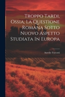 Troppo Tardi, Ossia, La Questione Romana Sotto Nuovo Aspetto Studiata In Europa 1022421441 Book Cover