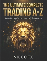The Ultimate Complete Trading A-Z: Smart Money Concepts, ICT Models and Price Action Framework B0GSNQFPLW Book Cover