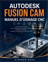 AUTODESK FUSION CAM MANUEL D'USINAGE CNC: Flux de travail pratiques pour la configuration, les trajectoires d'outils, le fraisage, le tournage, ... et production CNC (French Edition) B0HGGT94PB Book Cover