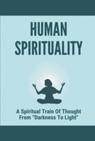 Human Spirituality: A Spiritual Train Of Thought From "Darkness To Light" Out Of The Dominion Of Darkness B096TNGP1K Book Cover