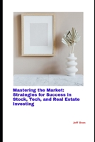 Mastering the Market: Strategies for Success in Stock, Tech, and Real Estate Investing B0DRW1PWZ7 Book Cover