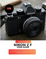 Nikon Z f User Guide 2026: All-in-One MANUAL Featuring Detailed Instructions on Operation, Configuration, Lenses, Exposure, Focus, and Professional Techniques (Camera Mastery Manual Guide) B0H262FRKL Book Cover
